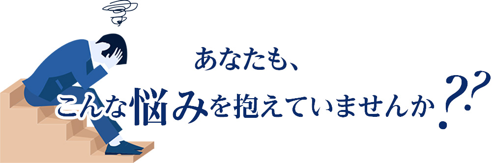 あなたも、こんな悩みを抱えていませんか？
				