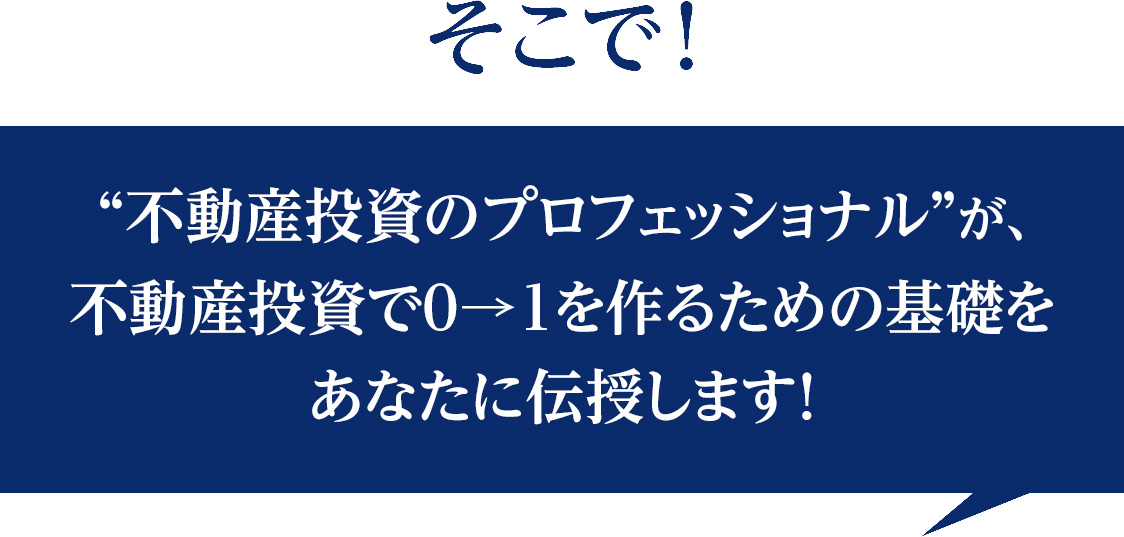 そこで！ “不動産投資のプロフェッショナル”が、 賃貸経営の基礎をあなたに伝授します！