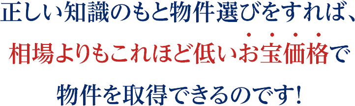 正しい知識のもと物件選びをすれば、相場よりもこれほど低価格で物件を取得できるのです！