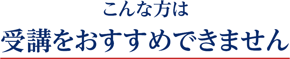 こんな方は受講をおすすめできません